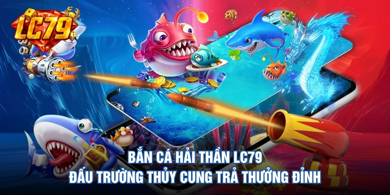 Bắn Cá Hải Thần LC79 - Đấu Trường Thủy Cung Trả Thưởng Đỉnh