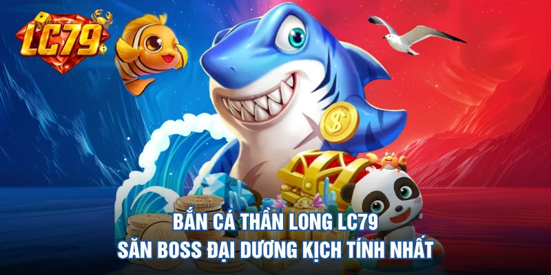 Bắn Cá Thần Long LC79 -  Săn Boss Đại Dương Kịch Tính Nhất