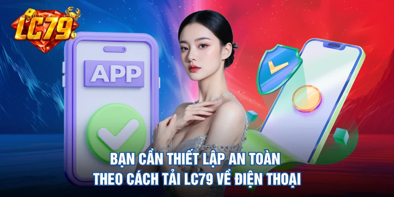 Bạn cần thiết lập an toàn theo cách tải LC79 về điện thoại