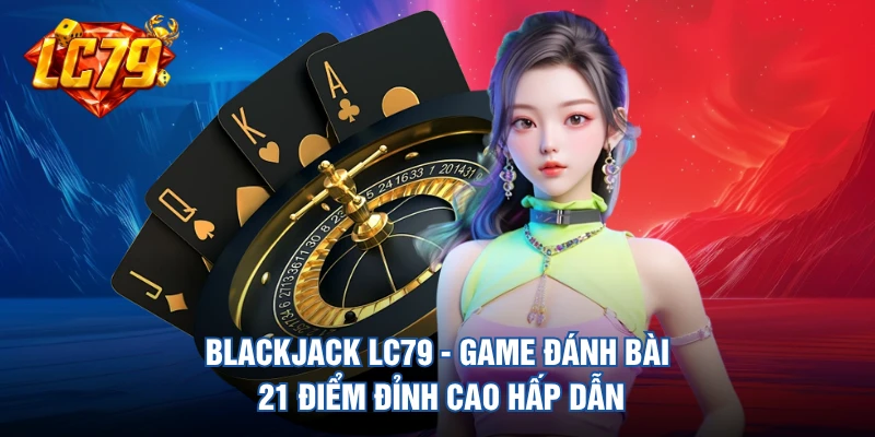 Blackjack LC79 - Game Đánh Bài 21 Điểm Đỉnh Cao Hấp Dẫn
