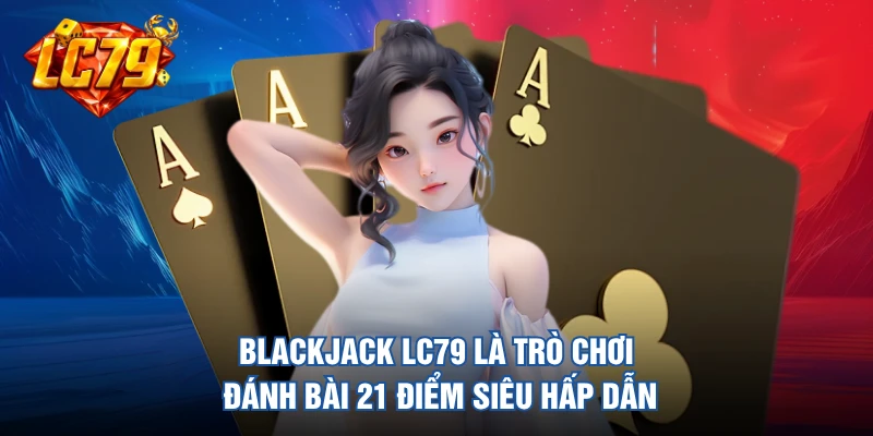 Blackjack LC79 là trò chơi đánh bài 21 điểm siêu hấp dẫn