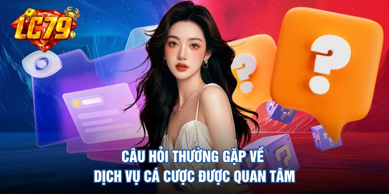 Câu hỏi thường gặp về dịch vụ cá cược được quan tâm