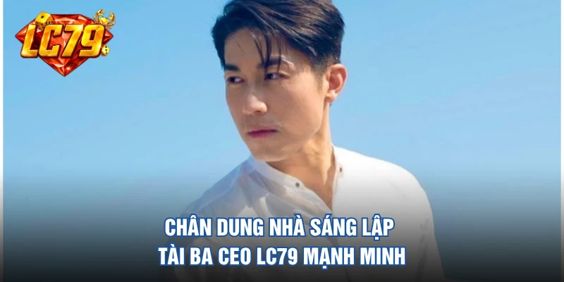 Chân dung nhà sáng lập tài ba CEO LC79 Mạnh Minh
