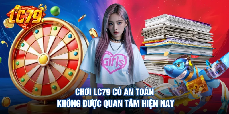Chơi LC79 có an toàn không được quan tâm hiện nay