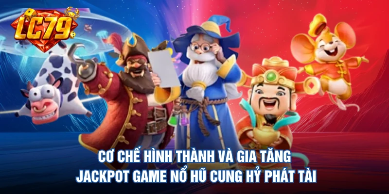 Cơ chế hình thành và gia tăng Jackpot game nổ hũ cung hỷ phát tài 