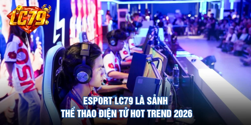 Esport LC79 là sảnh thể thao điện tử hot trend 2026