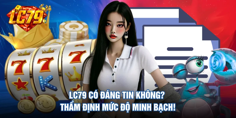 LC79 Có Đáng Tin Không? Thẩm Định Mức Độ Minh Bạch! 