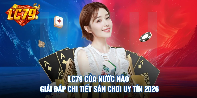 LC79 Của Nước Nào - Giải Đáp Chi Tiết Sân Chơi Uy Tín 2026