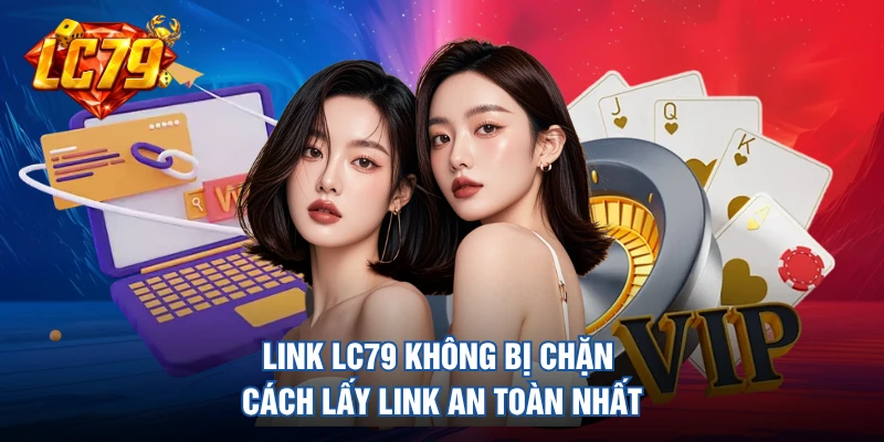 Link LC79 Không Bị Chặn - Cách Lấy Link An Toàn Nhất