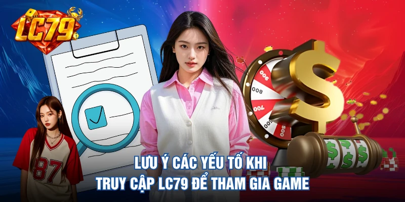 Lưu ý các yếu tố khi truy cập LC79 để tham gia game