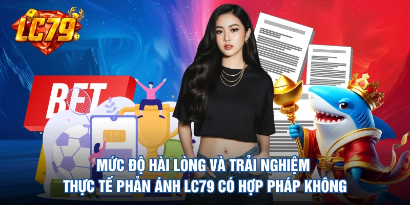 Mức độ hài lòng và trải nghiệm thực tế phản ánh LC79 có hợp pháp không