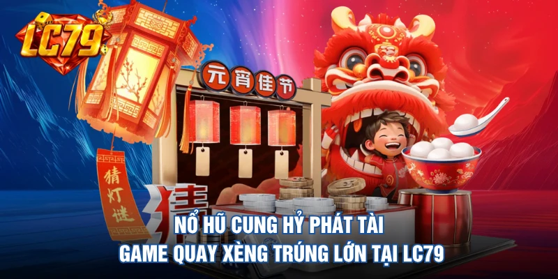 Nổ Hũ Cung Hỷ Phát Tài - Game Quay Xèng Trúng Lớn Tại LC79